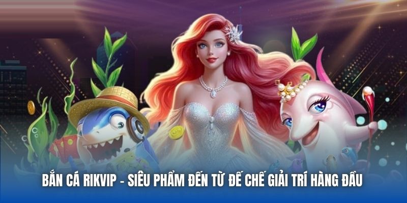 Bắn Cá Rikvip - siêu phẩm đến từ đế chế giải trí hàng đầu 