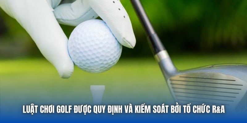 Luật chơi Golf được quy định và kiểm soát bởi tổ chức R&A