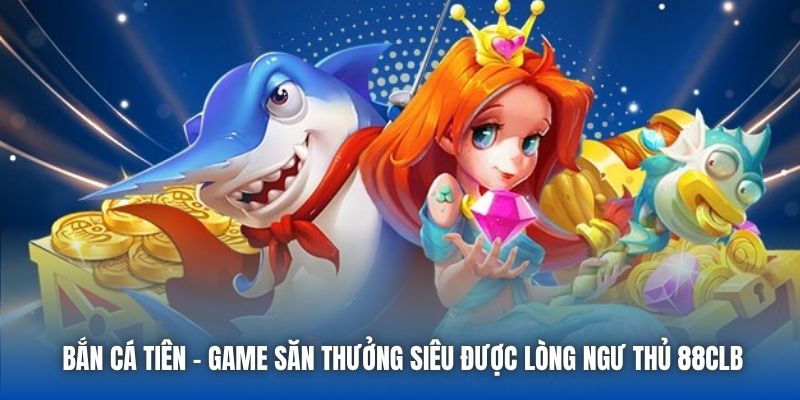 Bắn Cá Tiên - Game Săn Thưởng Siêu Được Lòng Ngư Thủ 88CLB